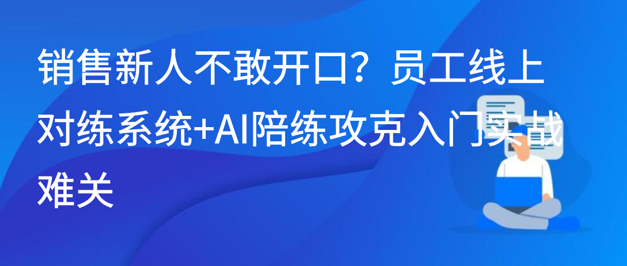 销售新人不敢开口？员工线上对练系统+AI陪练攻克入门实战难关