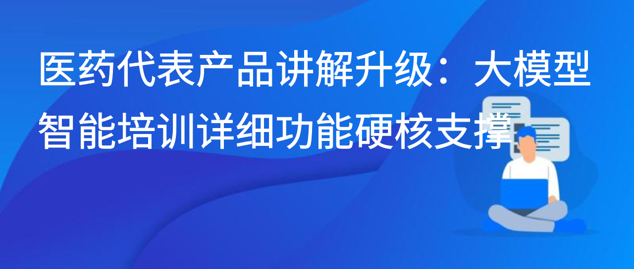 医药代表产品讲解升级：大模型智能培训详细功能硬核支撑