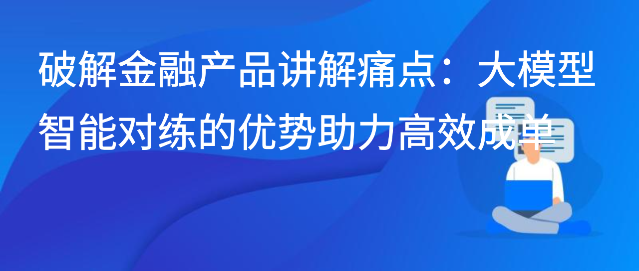 破解金融产品讲解痛点：大模型智能对练的优势助力高效成单