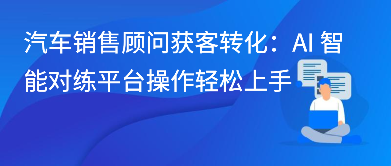 汽车销售顾问获客转化：AI 智能对练平台操作轻松上手