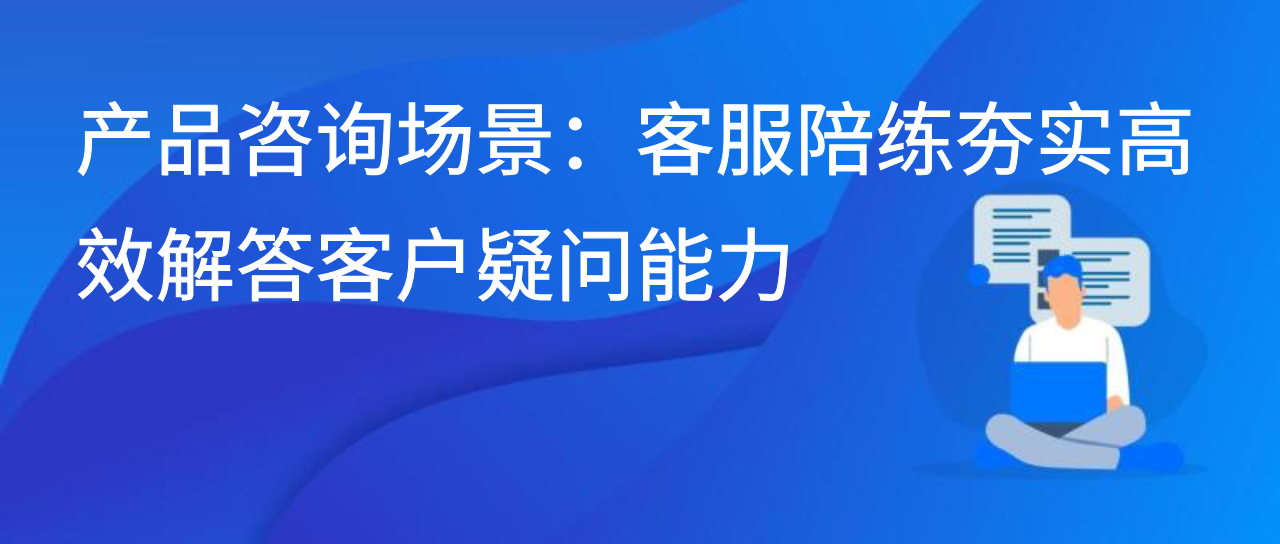 产品咨询场景：客服陪练夯实高效解答客户疑问能力