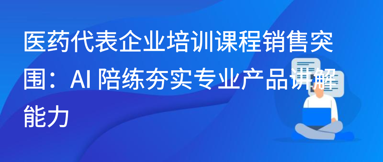 医药代表企业培训课程销售突围：AI 陪练夯实专业产品讲解能力
