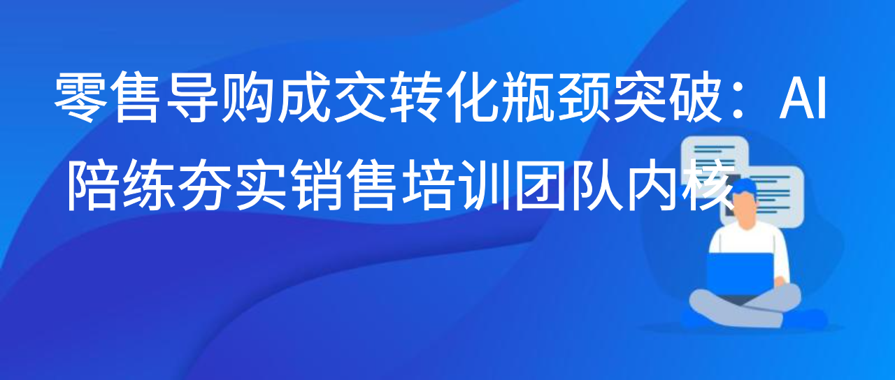 零售导购成交转化瓶颈突破：AI 陪练夯实销售培训团队内核