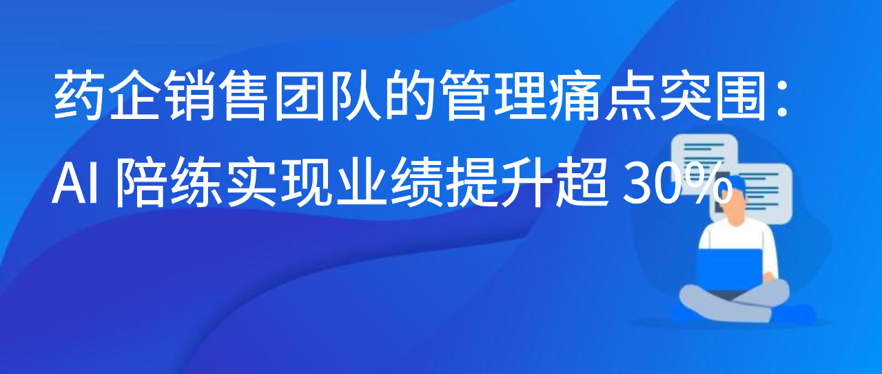 药企销售团队的管理痛点突围：AI 陪练实现业绩提升超 30%