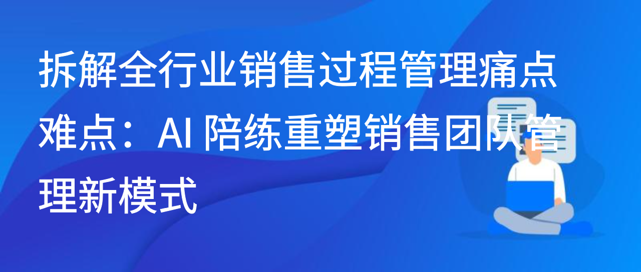 拆解全行业销售过程管理痛点难点：AI 陪练重塑销售团队管理模式