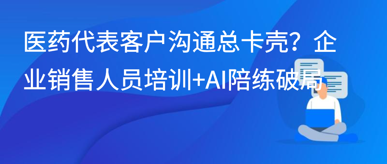 医药代表客户沟通总卡壳？企业销售人员培训+AI陪练破局