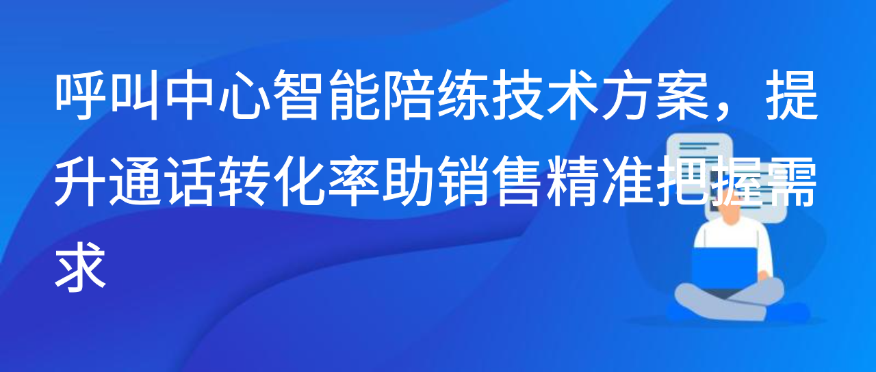 呼叫中心智能陪练技术方案，提升通话转化率助销售精准把握需求