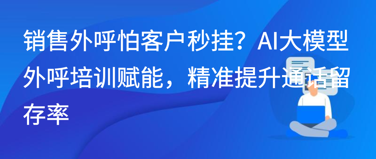 销售外呼客户秒挂？AI大模型外呼培训赋能，精准提升通话留存率