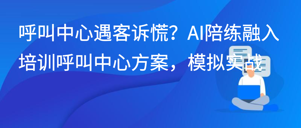 呼叫中心遇客诉慌？AI陪练融入培训呼叫中心方案，模拟实战