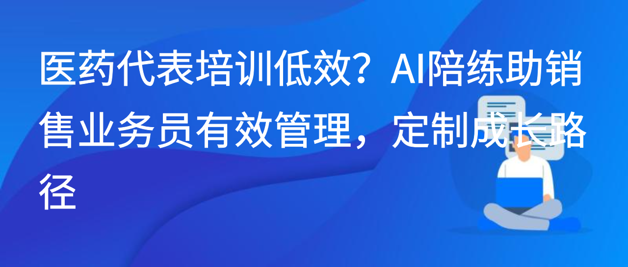 医药代表培训低效？AI陪练助销售业务员有效管理，定制成长路径