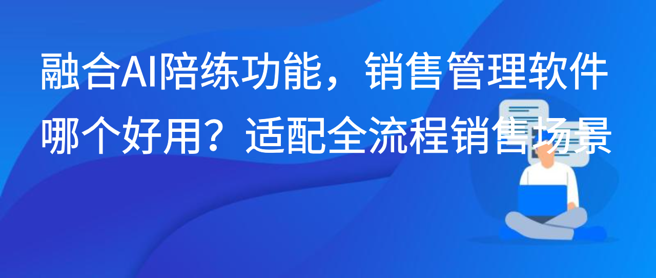 融合AI陪练功能，销售管理软件哪个好用？适配全流程销售场景