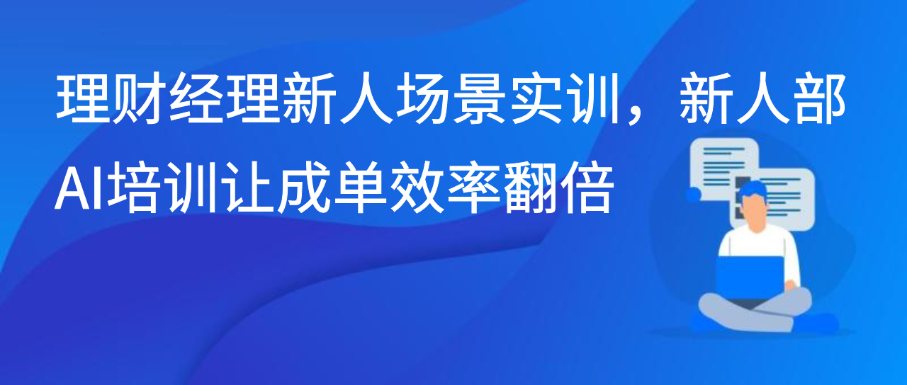 理财经理新人场景实训，新人部AI培训让成单效率翻倍