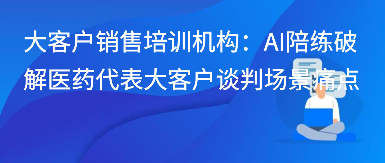 大客户销售培训机构：AI陪练破解医药代表大客户谈判场景痛点