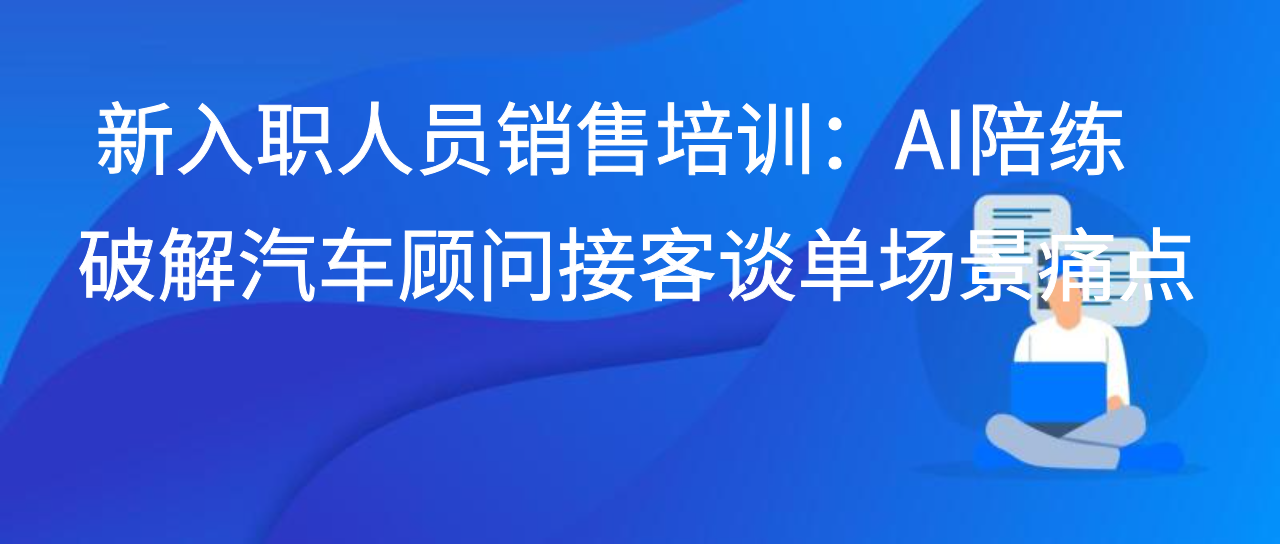 新入职人员销售培训：AI陪练破解汽车顾问接客谈单场景痛点