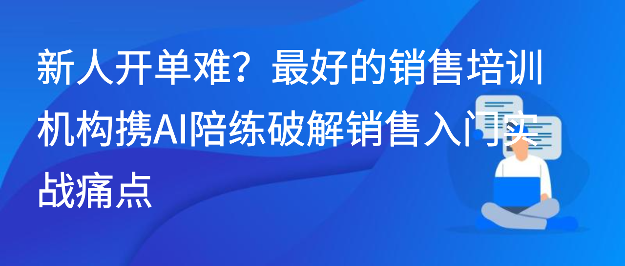 新人开单难？最好的销售培训机构携AI陪练破解销售入门实战痛点