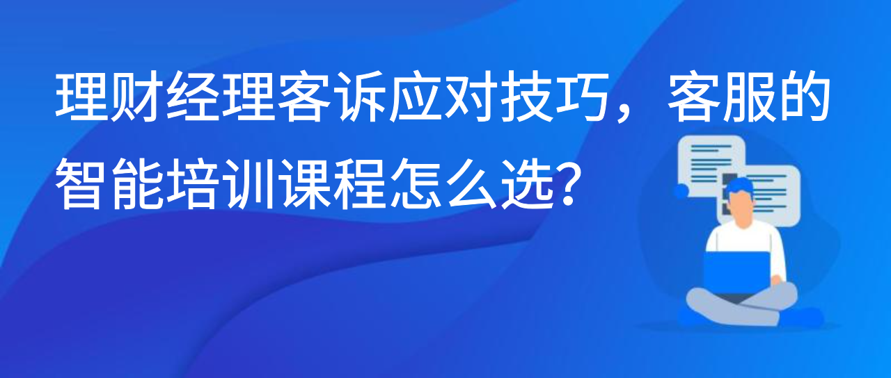 理财经理客诉应对技巧，客服的智能培训课程怎么选？