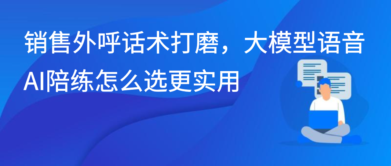 销售外呼话术打磨，大模型语音AI陪练怎么选更实用？
