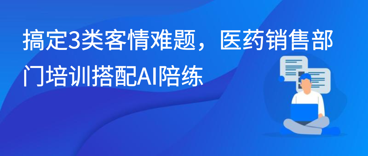 搞定3类客情难题，医药销售部门培训搭配AI陪练