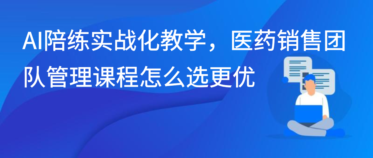 AI陪练实战化教学，医药销售团队管理课程怎么选更优