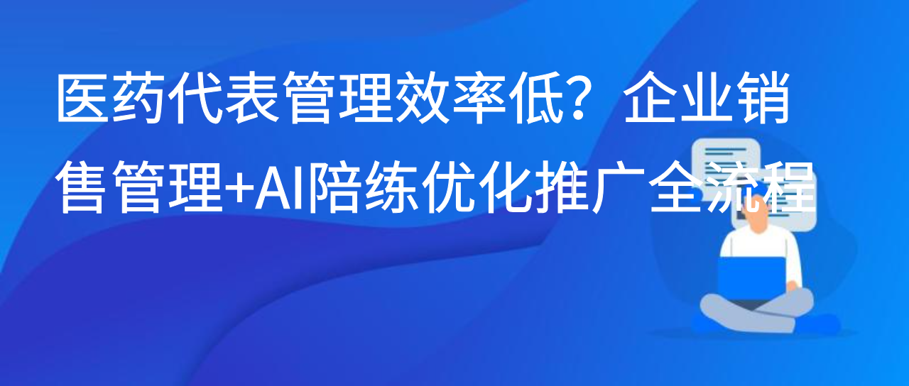 医药代表管理效率低？企业销售管理+AI陪练优化推广全流程