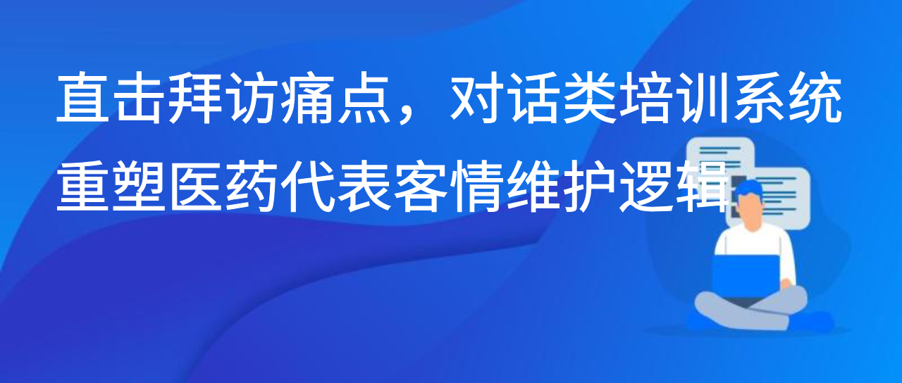 直击拜访痛点，对话类培训系统重塑医药代表客情维护逻辑