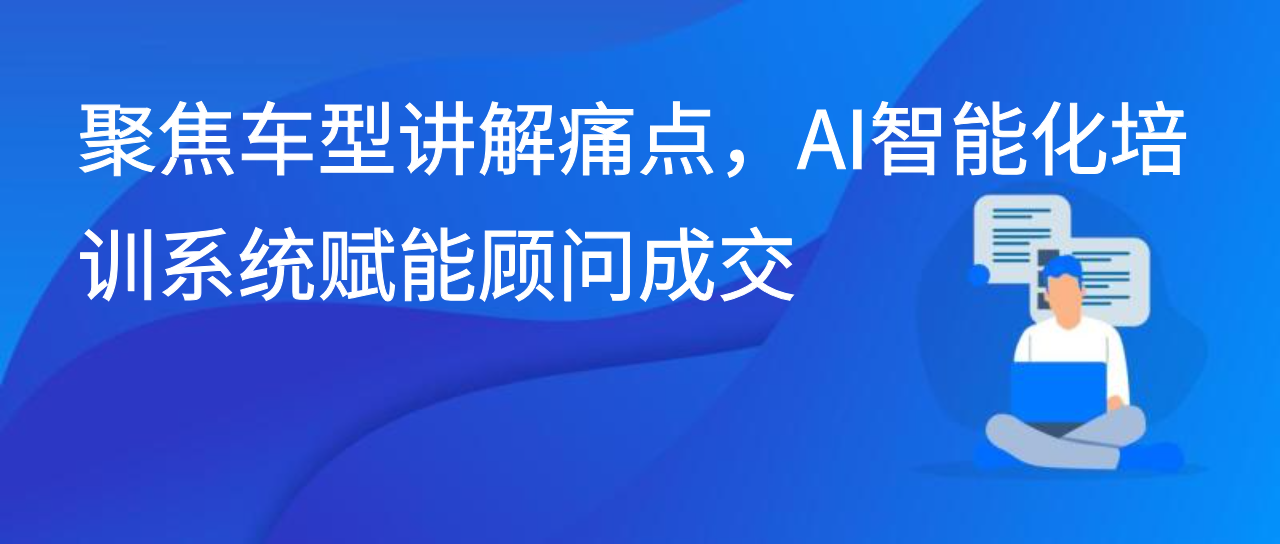 聚焦车型讲解痛点，AI智能化培训系统赋能顾问成交