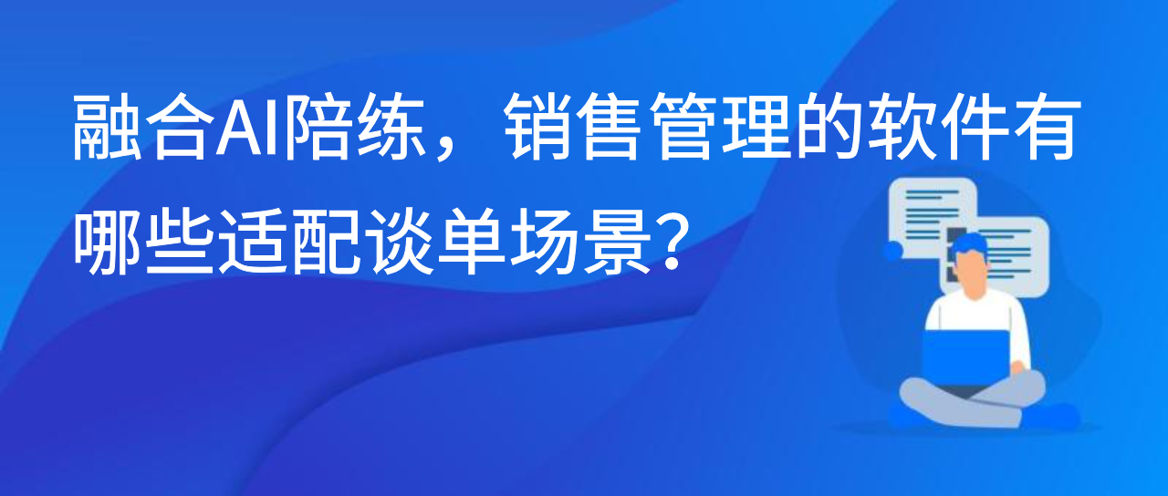 融合AI陪练，销售管理的软件有哪些适配谈单场景？