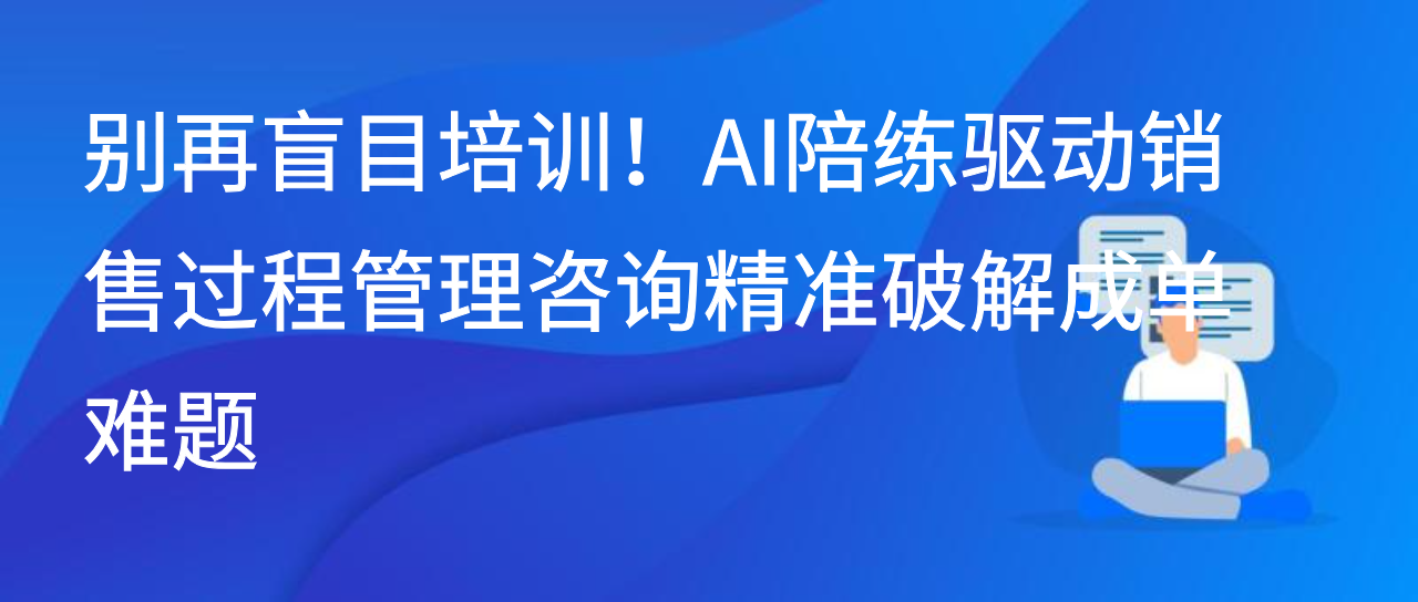 别再盲目培训！AI陪练驱动销售过程管理咨询精准破解成单难题