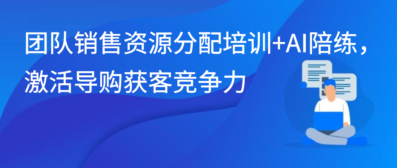 团队销售资源分配培训+AI陪练，激活导购获客竞争力