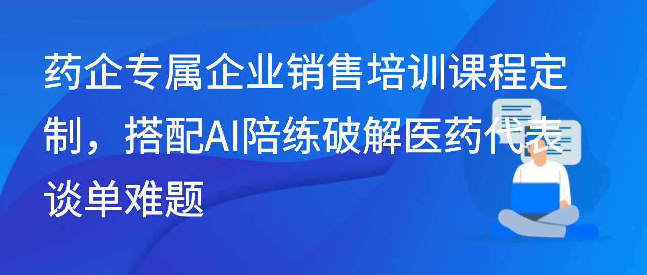 药企专属企业销售培训课程定制，搭配AI陪练破解医药代表谈单难
