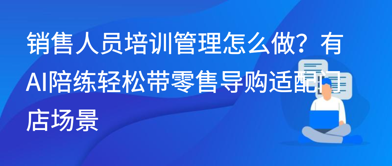 销售人员培训管理怎么做？有AI陪练轻松带零售导购适配门店场景