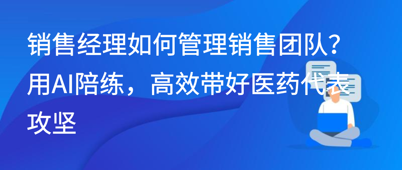 销售经理如何管理销售团队？用AI陪练，高效带好医药代表攻坚