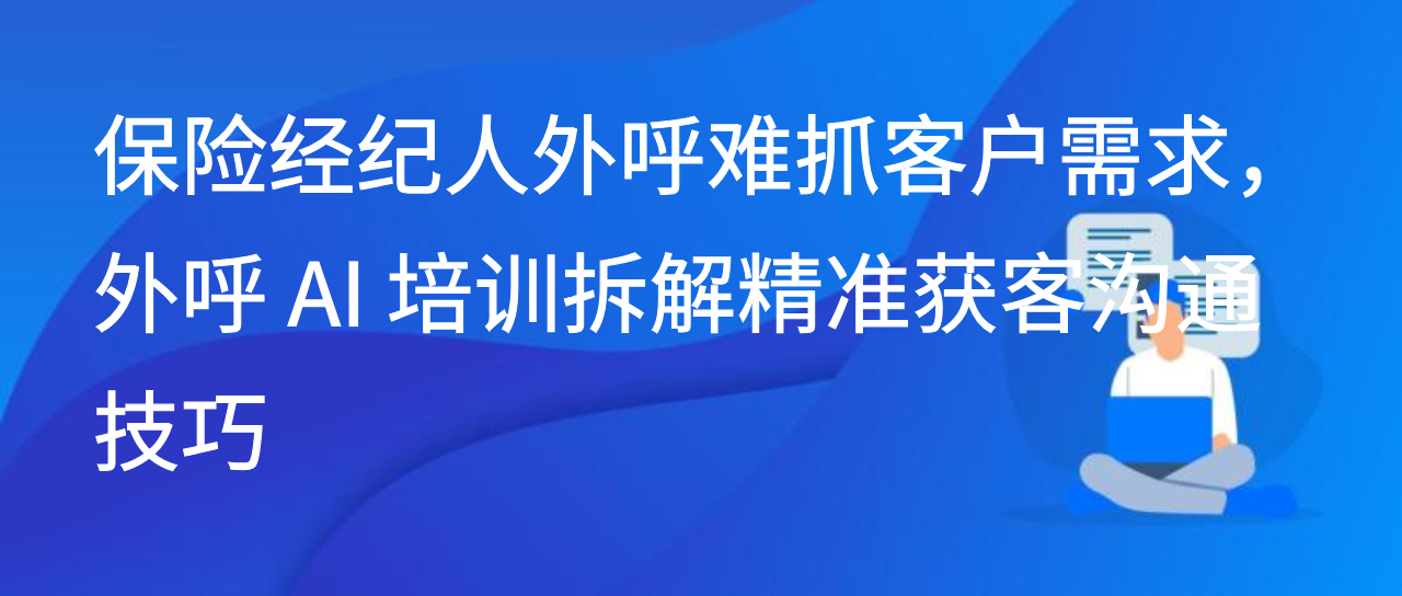 保险经纪人外呼难抓客户需求，外呼 AI 培训拆解精准获客沟通技巧