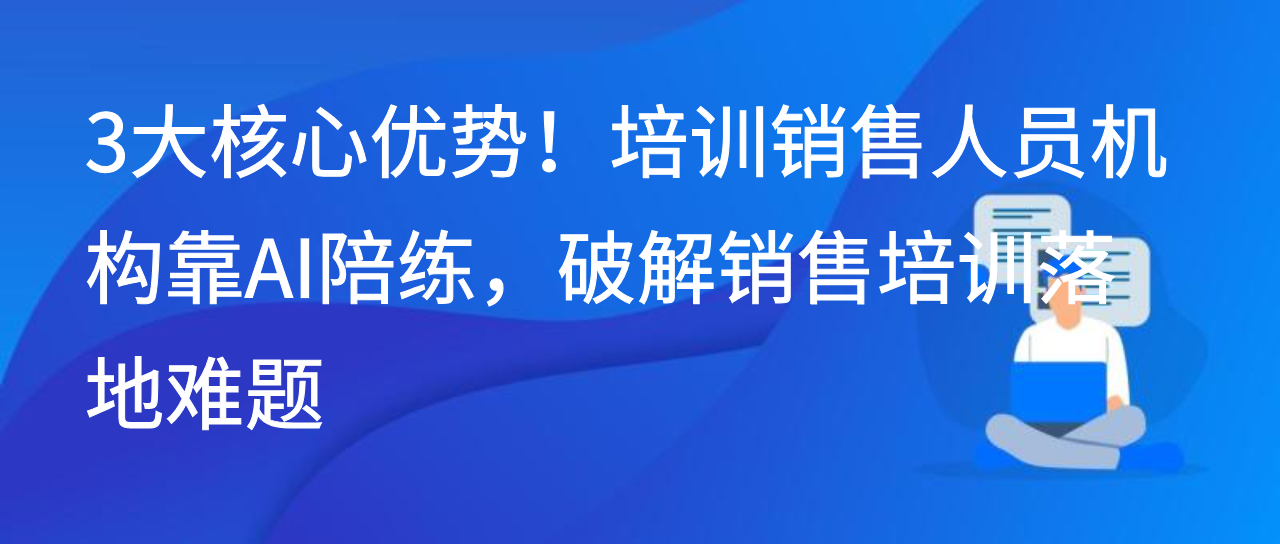 3大核心优势！培训销售人员机构靠AI陪练，破解销售培训落地难题