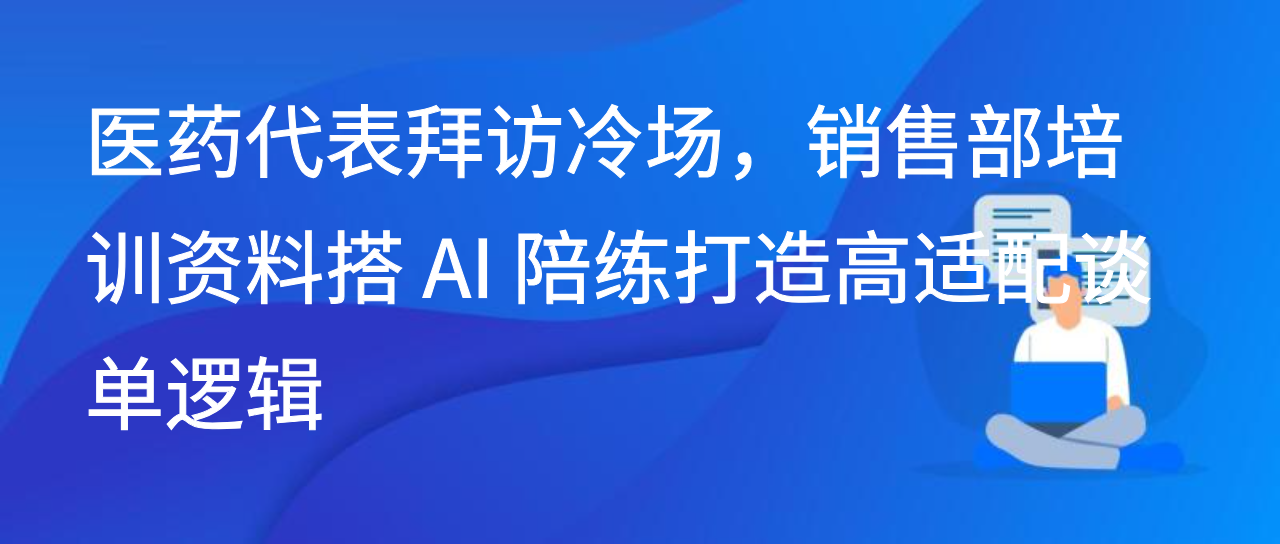 医药代表拜访冷场，销售部培训资料搭 AI 陪练打造高适配谈单逻辑