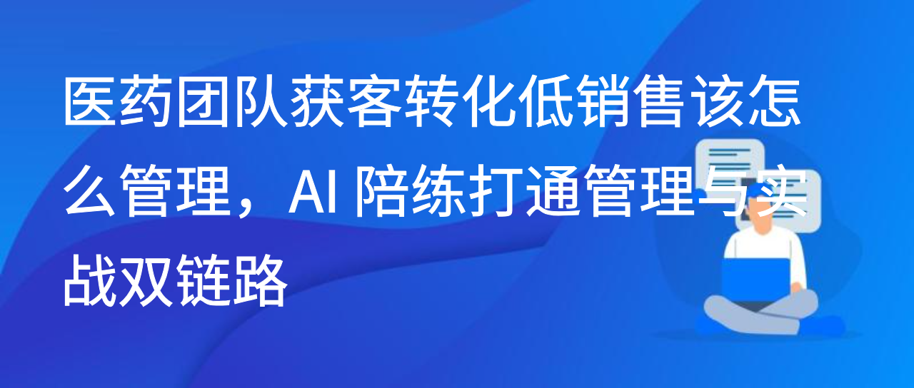 医药团队获客转化低销售该怎么管理，AI陪练打通管理与实战链路