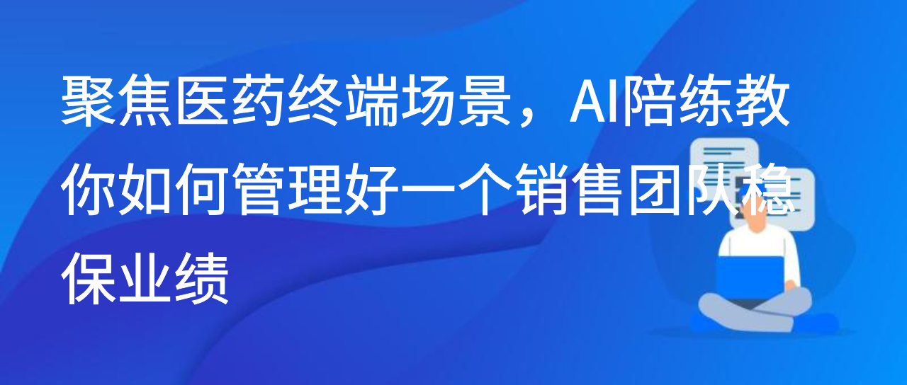 聚焦医药终端场景，AI陪练教你如何管理好一个销售团队稳保业绩