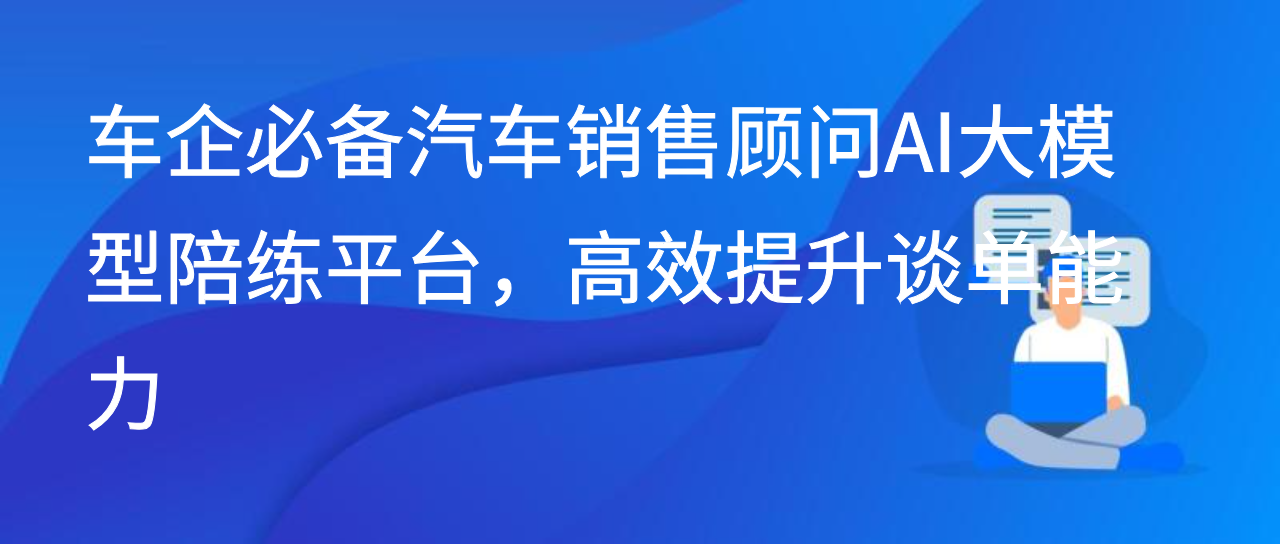 车企必备汽车销售顾问AI大模型陪练平台，高效提升谈单能力
