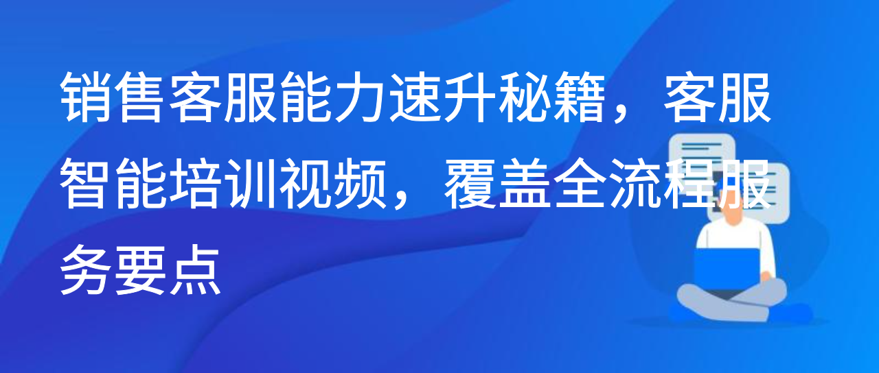 销售客服能力速升秘籍，客服智能培训视频，覆盖全流程服务要点
