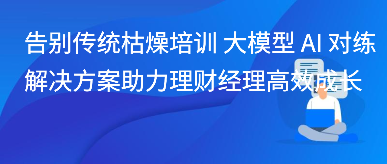 告别传统枯燥培训 大模型 AI 对练解决方案助力理财经理高效成长