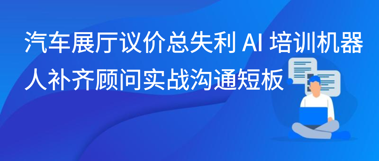 汽车展厅议价总失利 AI 培训机器人补齐顾问实战沟通短板