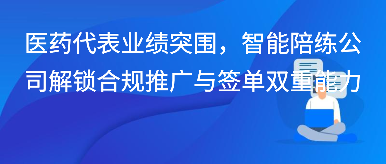医药代表业绩突围，智能陪练公司解锁合规推广与签单双重能力