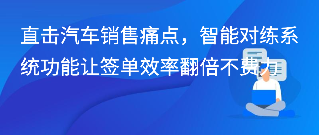 直击汽车销售痛点，智能对练系统功能让签单效率翻倍不费力