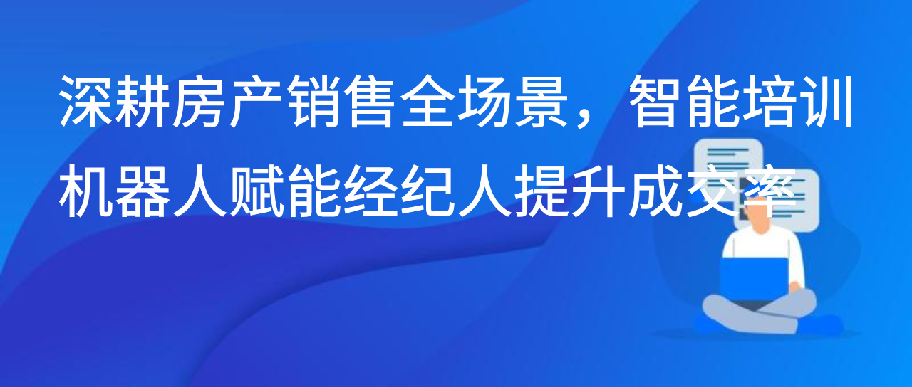 深耕房产销售全场景，智能培训机器人赋能经纪人提升成交率