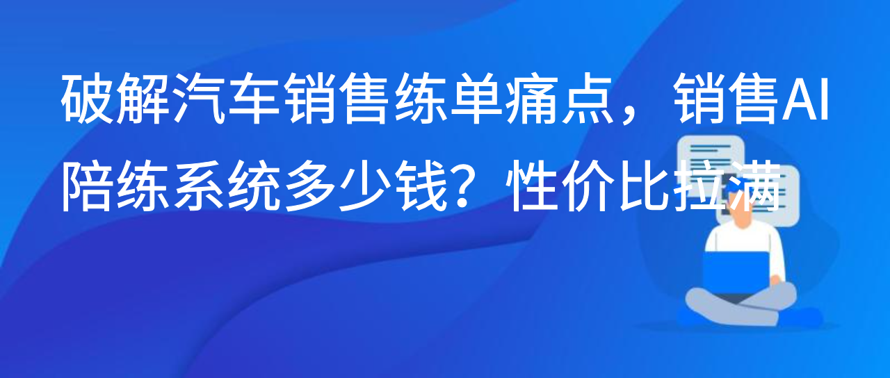 破解汽车销售练单痛点，销售AI陪练系统多少钱？性价比拉满