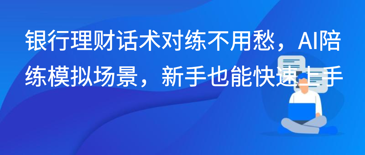 银行理财话术对练不用愁，AI陪练模拟场景，新手也能快速上手