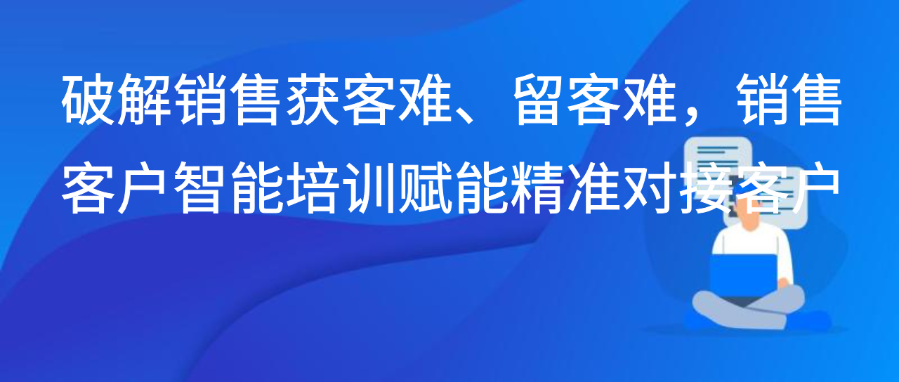 破解销售获客难、留客难，销售客户智能培训赋能精准对接客户