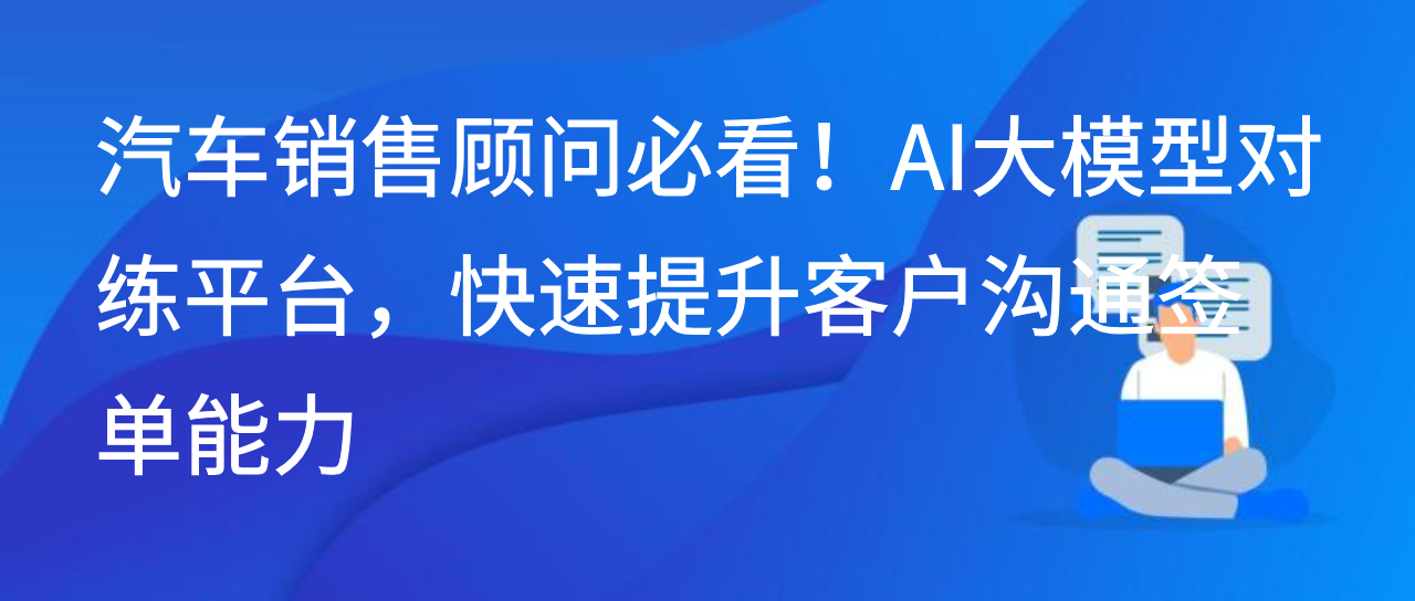 汽车销售顾问必看！AI大模型对练平台，快速提升客户签单能力