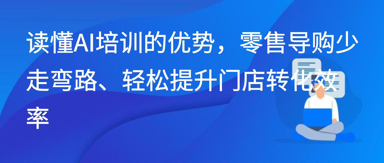 读懂AI培训的优势，零售导购少走弯路、轻松提升门店转化效率