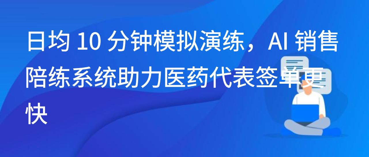 日均 10 分钟模拟演练，AI 销售陪练系统助力医药代表签单更快
